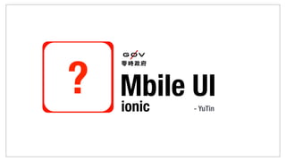 ionic - YuTin
Mbile UI?
 