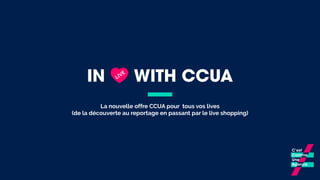 IN WITH CCUA
La nouvelle offre CCUA pour tous vos lives
(de la découverte au reportage en passant par le live shopping)
LIVE
 