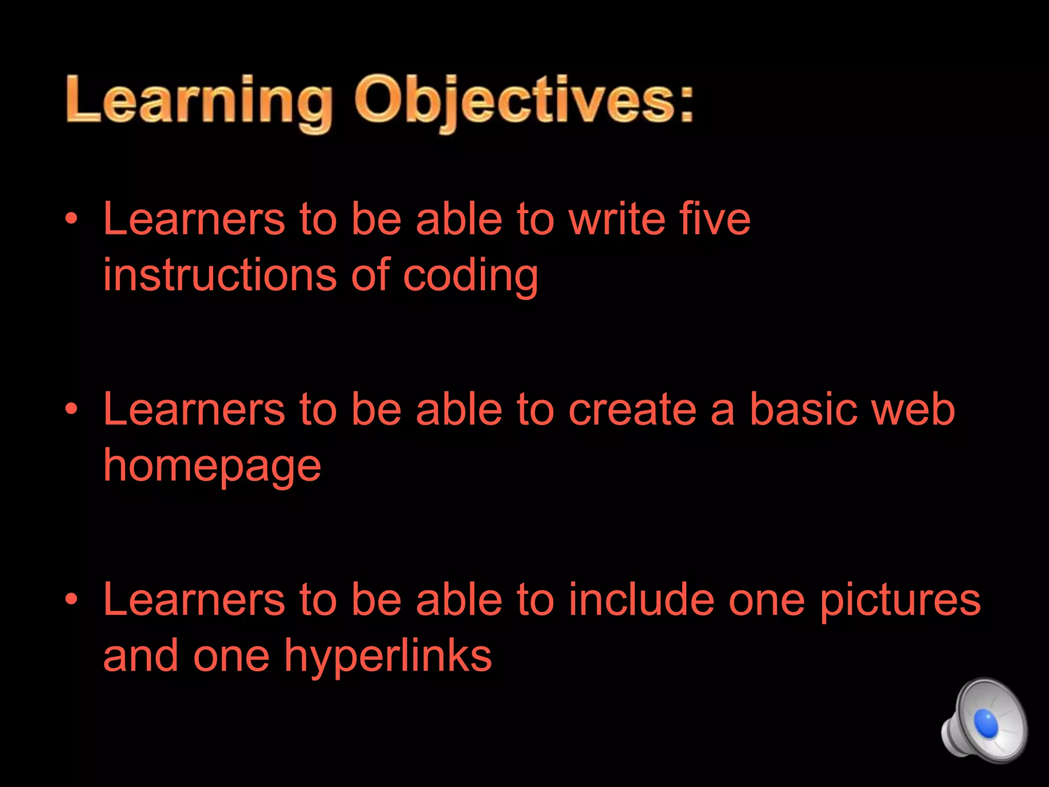 • Learners to be able to write five
instructions of coding
• Learners to be able to create a basic web
homepage
• Learners to be able to include one pictures
and one hyperlinks
 