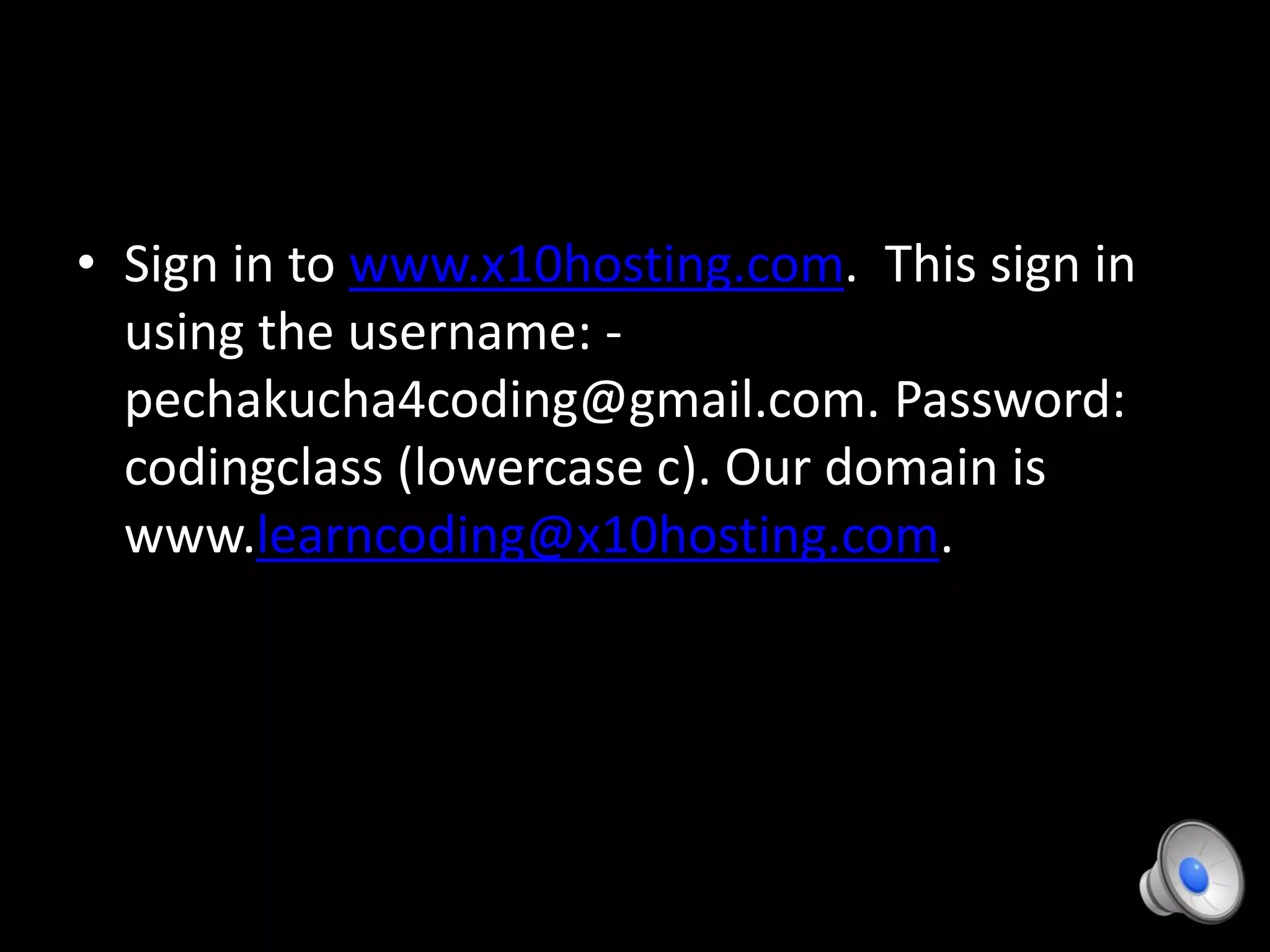 • Sign in to www.x10hosting.com. This sign in
using the username: -
pechakucha4coding@gmail.com. Password:
codingclass (lowercase c). Our domain is
www.learncoding@x10hosting.com.
 
