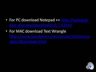 • For PC download Notepad ++ http://notepad-
plus-plus.org/download/v6.7.4.html
• For MAC download Text Wrangle
http://www.barebones.com/products/textwra
ngler/download.html
 