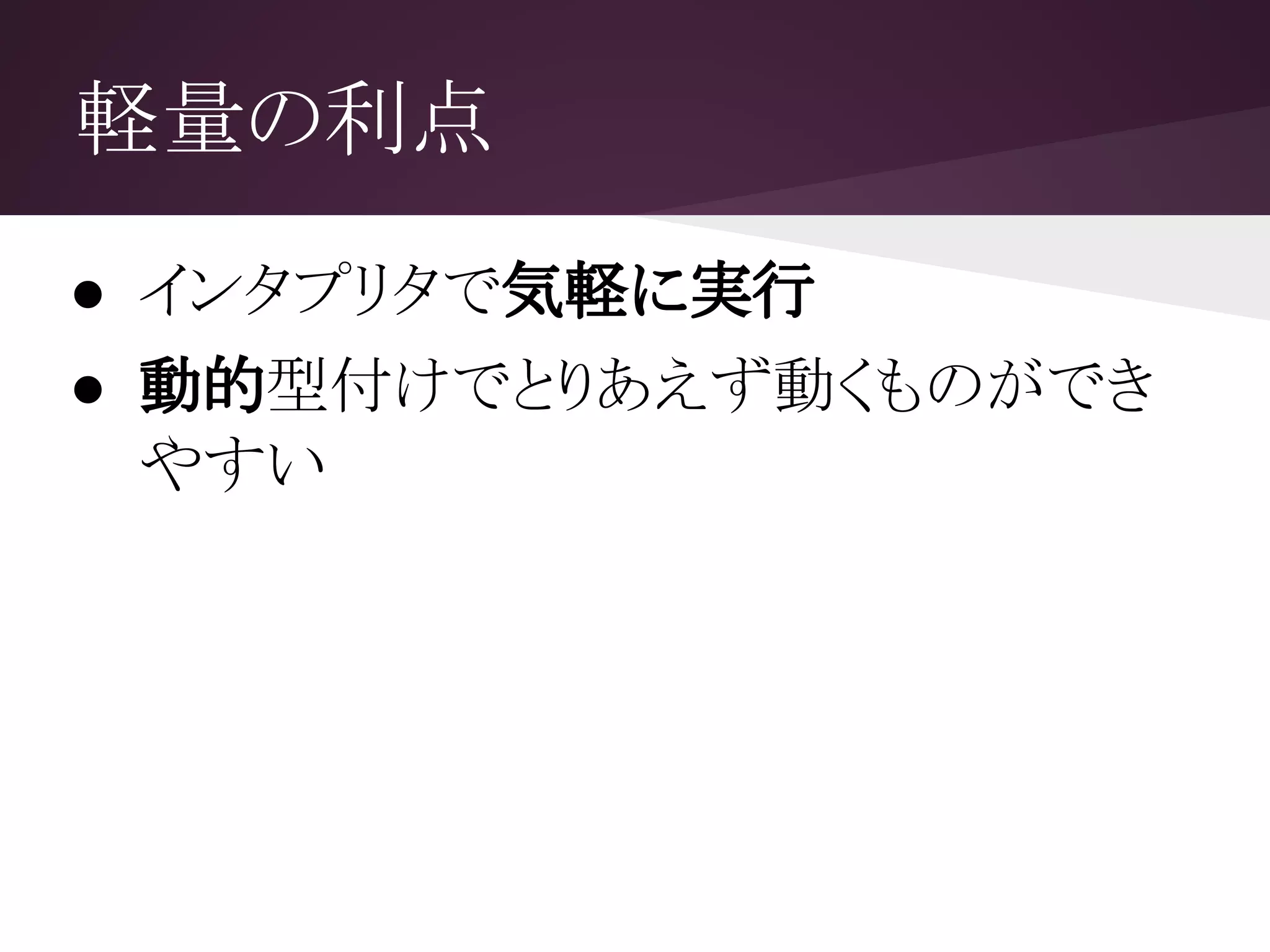 軽量の利点
● インタプリタで気軽に実行
● 動的型付けでとりあえず動くものができ
やすい
 