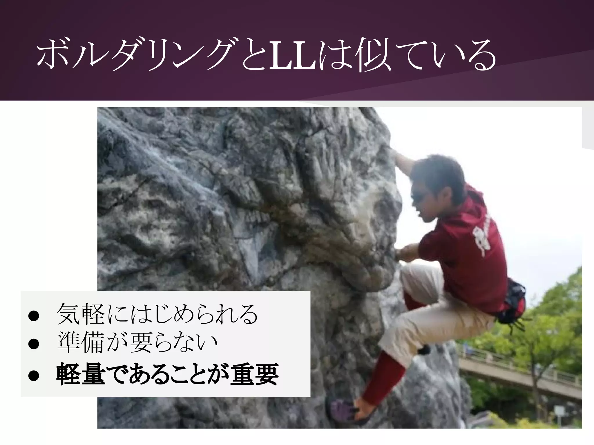 ボルダリングとLLは似ている
● 気軽にはじめられる
● 準備が要らない
● 軽量であることが重要
 