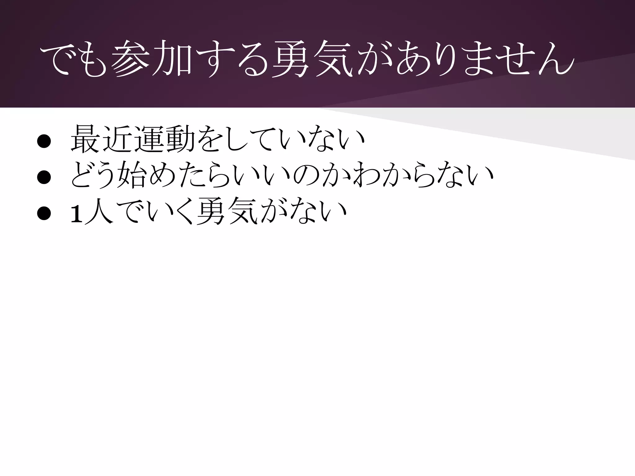 でも参加する勇気がありません
● 最近運動をしていない
● どう始めたらいいのかわからない
● 1人でいく勇気がない
 