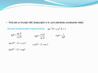  Fiind dat un triunghi ABC dreptunghic in A, sunt adevărate urmatoarele relații:
formula fundamentală a trigonometriei
 