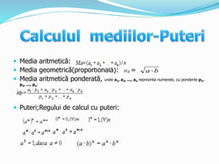  Media aritmetică:
 Media geometrică(proportională): =
 Media aritmetică ponderată, unde a1, a2, ..., an reprezinta numerele, cu ponderile p1,
p2, ..., pn:
 Puteri;Regului de calcul cu puteri:
ba Mg
 