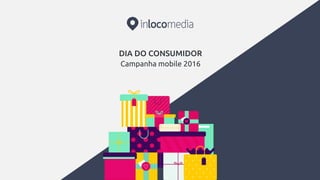 DIA DO CONSUMIDOR
Campanha mobile 2016
 