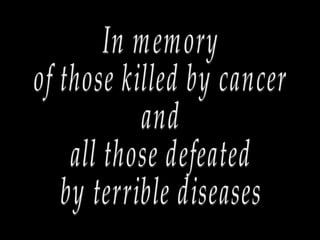 In memory of those killed by cancer and all those defeated by terrible diseases 