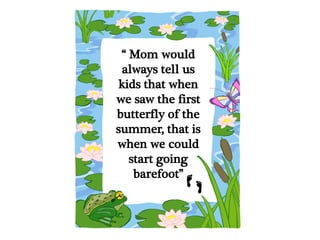 “ Mom would
always tell us
kids that when
we saw the first
butterfly of the
summer, that is
when we could
start going
barefoot”
 