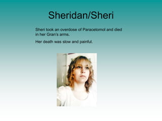 Sheridan/SheriSheri took an overdose of Paracetomol and died in her Gran’s arms.Her death was slow and painful.