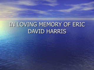 IN LOVING MEMORY OF ERIC DAVID HARRIS 