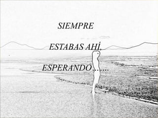 SIEMPRE

 ESTABAS AHÍ,

ESPERANDO…….
 