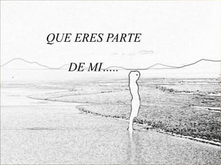 QUE ERES PARTE

   DE MI…..
 