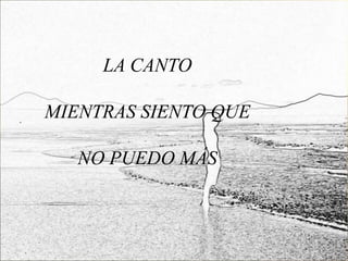 LA CANTO

MIENTRAS SIENTO QUE

   NO PUEDO MÁS
 