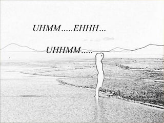 UHMM…..EHHH…

  UHHMM…..
 