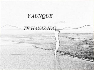 Y AUNQUE

TE HAYAS IDO
 