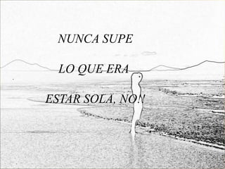 NUNCA SUPE

  LO QUE ERA

ESTAR SOLA, NO!!
 