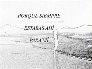 PORQUE SIEMPRE

  ESTABAS AHÍ

   PARA MÍ
 