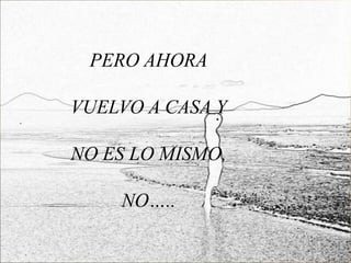 PERO AHORA

VUELVO A CASA Y

NO ES LO MISMO,

    NO…..
 