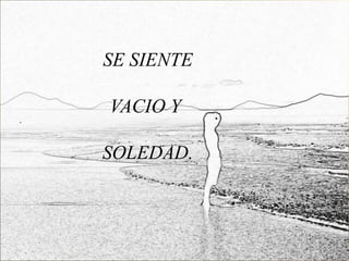 SE SIENTE

VACIO Y

SOLEDAD.
 