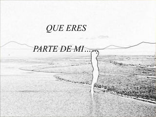 QUE ERES

PARTE DE MI……
 