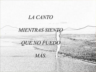 LA CANTO

MIENTRAS SIENTO

QUE NO PUEDO

     MÁS.
 