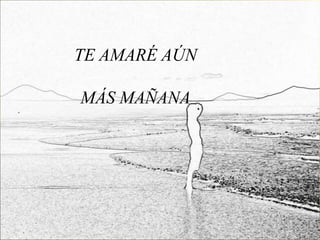 TE AMARÉ AÚN

MÁS MAÑANA
 