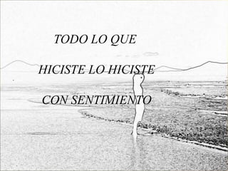 TODO LO QUE

HICISTE LO HICISTE

CON SENTIMIENTO
 