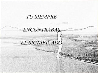TU SIEMPRE

ENCONTRABAS

EL SIGNIFICADO
 