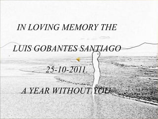 IN LOVING MEMORY THE

LUIS GOBANTES SANTIAGO

      25-10-2011.

 A YEAR WITHOUT YOU.
 