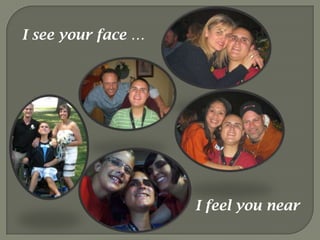 I see your face … I feel you near