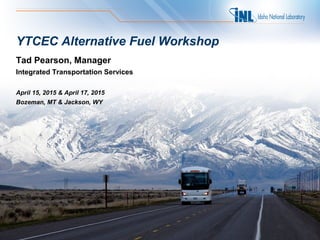 YTCEC Alternative Fuel Workshop
Tad Pearson, Manager
Integrated Transportation Services
April 15, 2015 & April 17, 2015
Bozeman, MT & Jackson, WY
 