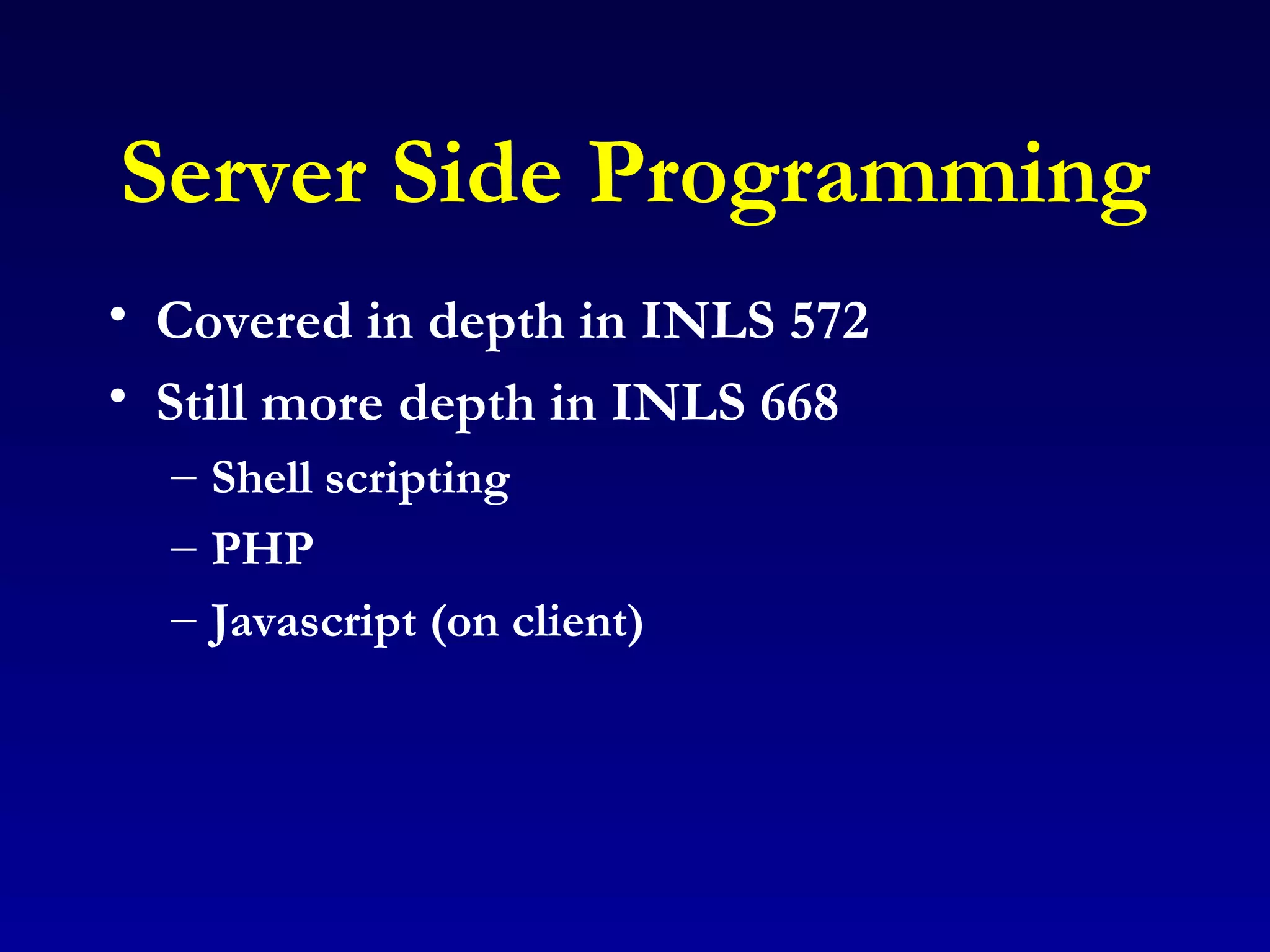 Server Side Programming Covered in depth in INLS 572 Still more depth in INLS 668 Shell scripting PHP Javascript (on client) 