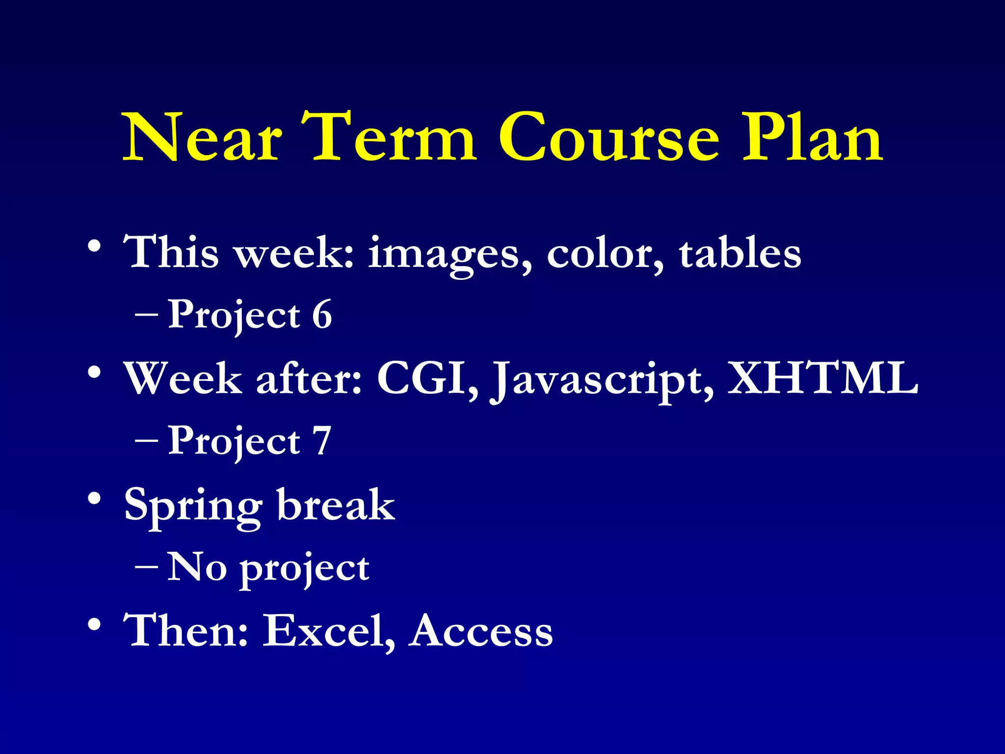 Near Term Course Plan This week: images, color, tables Project 6 Week after: CGI, Javascript, XHTML Project 7 Spring break No project Then: Excel, Access 