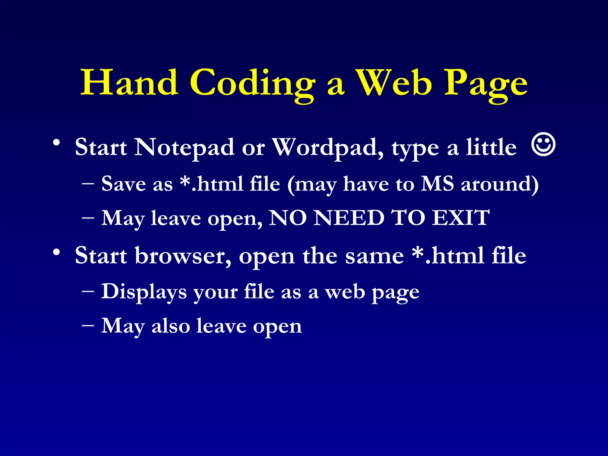 Hand Coding a Web Page Start Notepad or Wordpad, type a little   Save as *.html file (may have to MS around) May leave open, NO NEED TO EXIT Start browser, open the same *.html file Displays your file as a web page May also leave open 