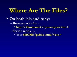 Where Are The Files? On both isis and ruby: Browser asks for … http://<hostname>/~youronyen/<etc.> Server sends … Your  $HOME/public_html/<etc.> 