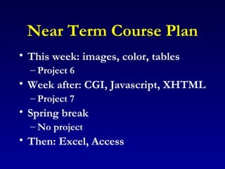 Near Term Course Plan This week: images, color, tables Project 6 Week after: CGI, Javascript, XHTML Project 7 Spring break No project Then: Excel, Access 