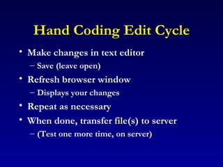 Hand Coding Edit Cycle Make changes in text editor Save (leave open) Refresh browser window Displays your changes Repeat as necessary When done, transfer file(s) to server (Test one more time, on server) 