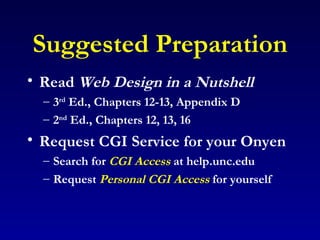 Suggested Preparation Read  Web Design in a Nutshell 3 rd  Ed., Chapters 12-13, Appendix D 2 nd  Ed., Chapters 12, 13, 16 Request CGI Service for your Onyen Search for  CGI Access  at help.unc.edu Request  Personal CGI Access   for yourself 