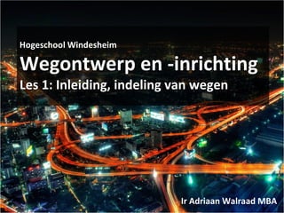 Hogeschool Windesheim
Wegontwerp en -inrichting
Les 1: Inleiding, indeling van wegen
Ir Adriaan Walraad MBA
 
