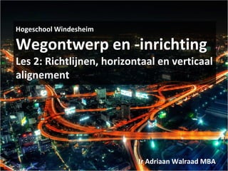 Hogeschool Windesheim
Wegontwerp en -inrichting
Les 2: Richtlijnen, horizontaal en verticaal
alignement
Ir Adriaan Walraad MBA
 