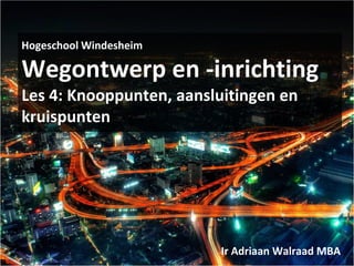 Hogeschool Windesheim
Wegontwerp en -inrichting
Les 4: Knooppunten, aansluitingen en
kruispunten
Ir Adriaan Walraad MBA
 