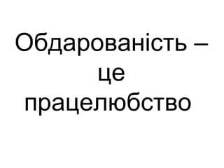 Обдарованість – 
це 
працелюбство 
 