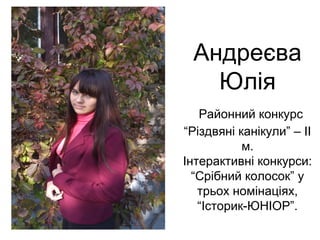 Андреєва 
Юлія 
Районний конкурс 
“Різдвяні канікули” – ІІ 
м. 
Інтерактивні конкурси: 
“Срібний колосок” у 
трьох номінаціях, 
“Історик-ЮНІОР”. 
 