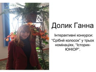 Долик Ганна 
Інтерактивні конкурси: 
“Срібнй колосок” у трьох 
номінаціях, “Історик- 
ЮНІОР”. 
 