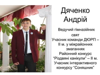 Дяченко 
Андрій 
Ведучий гімназійних 
свят 
Учасник команди ДЮРП – 
ІІ м. у міжрайонних 
змаганнях 
Районний конкурс 
“Різдвяні канікули” – ІІ м. 
Учасник інтерактивного 
конкурсу “Соняшник” 
 