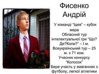 Фисенко 
Андрій 
У команді “Ідея” – кубок 
мера 
Обласний тур 
інтелектуальної гри “Що? 
Де?Коли?” – І м. 
Всеукраїнський тур – 25 
м. з 71 ком. 
Учасник конкурсу 
“Колосок” 
Бере участь у змаганнях з 
футболу, легкої атлетики 
 