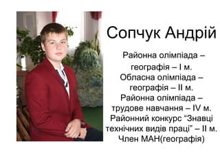Сопчук Андрій 
Районна олімпіада – 
географія – І м. 
Обласна олімпіада – 
географія – ІІ м. 
Районна олімпіада – 
трудове навчання – ІV м. 
Районний конкурс “Знавці 
технічних видів праці” – ІІ м. 
Член МАН(географія) 
 