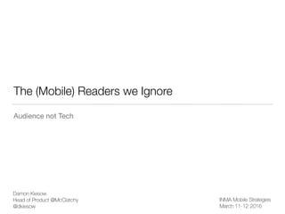 The (Mobile) Readers we Ignore
Audience not Tech
Damon Kiesow
Head of Product @McClatchy
@dkiesow
INMA Mobile Strategies
March 11-12 2016
 