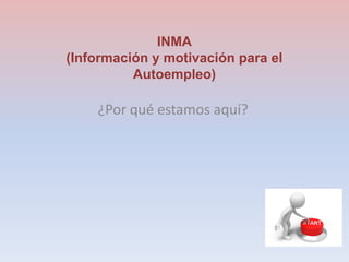 INMA
(Información y motivación para el
Autoempleo)
¿Por qué estamos aquí?
 